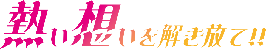 熱い想いを解き放て!!